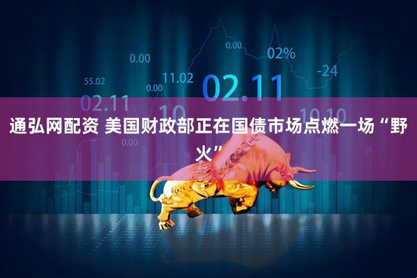 通弘网配资 美国财政部正在国债市场点燃一场“野火”