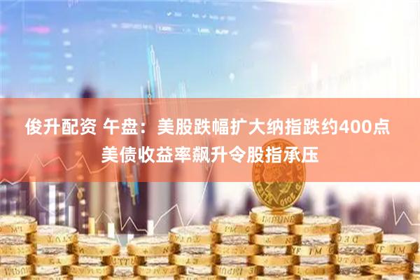 俊升配资 午盘：美股跌幅扩大纳指跌约400点 美债收益率飙升令股指承压
