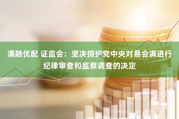 涌融优配 证监会：坚决拥护党中央对易会满进行纪律审查和监察调查的决定