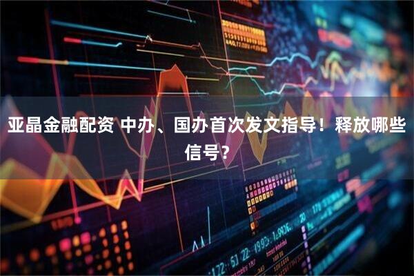 亚晶金融配资 中办、国办首次发文指导！释放哪些信号？