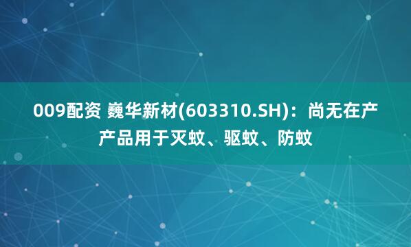009配资 巍华新材(603310.SH)：尚无在产产品用于灭蚊、驱蚊、防蚊
