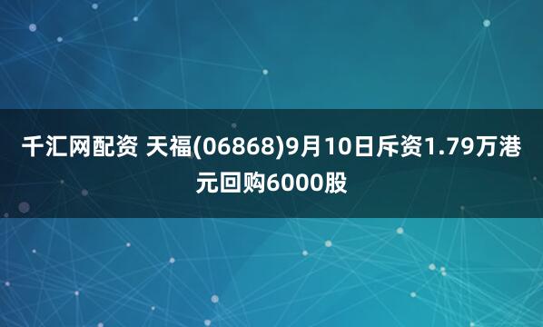 千汇网配资 天福(06868)9月10日斥资1.79万港元回购6000股