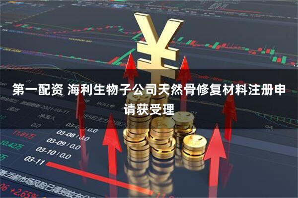 第一配资 海利生物子公司天然骨修复材料注册申请获受理