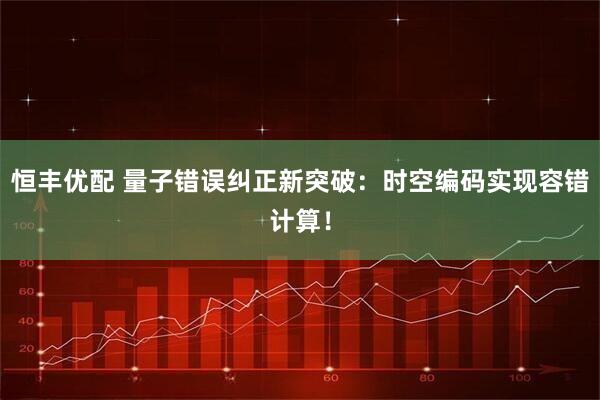 恒丰优配 量子错误纠正新突破：时空编码实现容错计算！