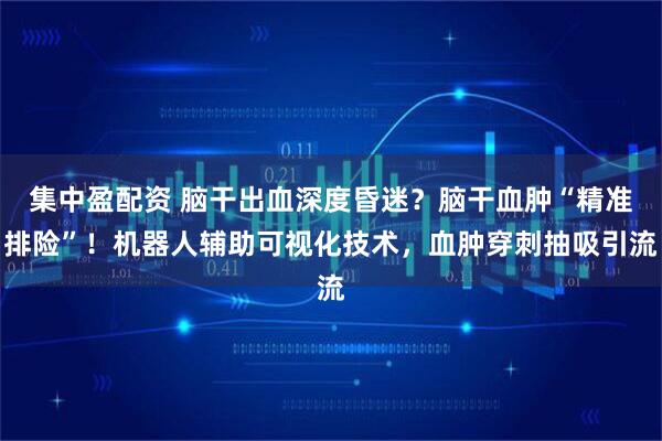 集中盈配资 脑干出血深度昏迷？脑干血肿“精准排险”！机器人辅助可视化技术，血肿穿刺抽吸引流