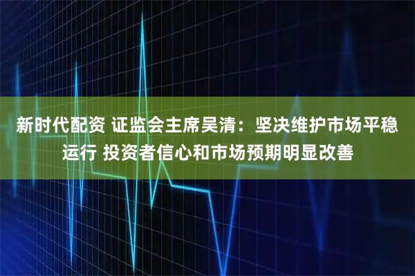 新时代配资 证监会主席吴清：坚决维护市场平稳运行 投资者信心和市场预期明显改善
