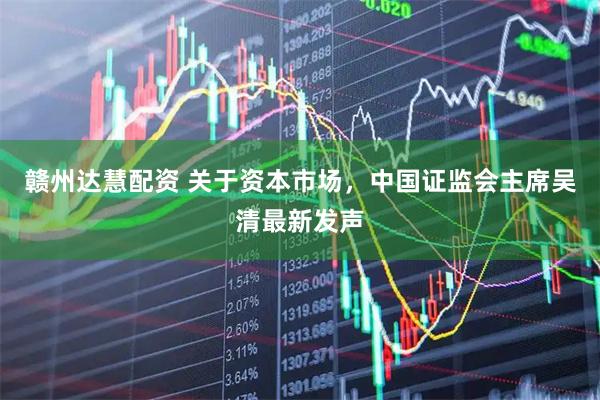 赣州达慧配资 关于资本市场，中国证监会主席吴清最新发声