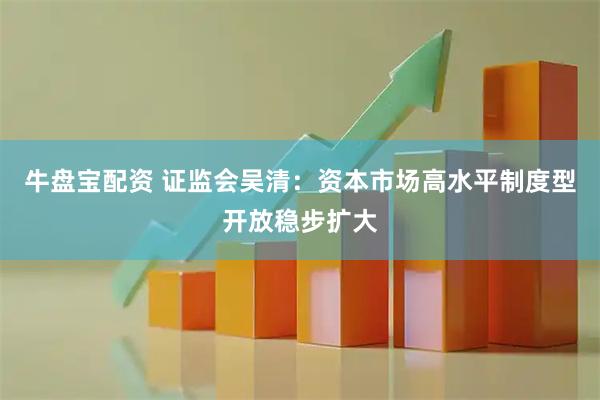 牛盘宝配资 证监会吴清：资本市场高水平制度型开放稳步扩大