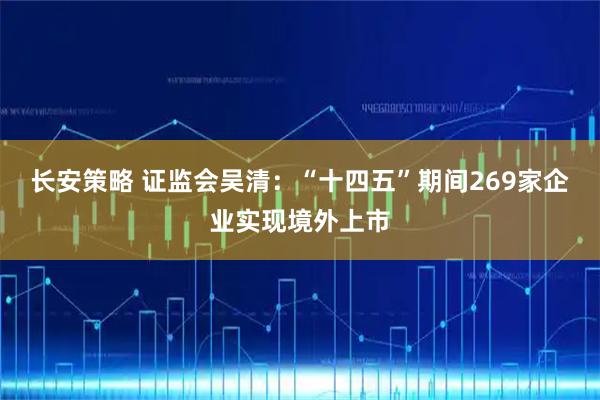 长安策略 证监会吴清：“十四五”期间269家企业实现境外上市