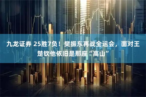九龙证券 25胜7负！樊振东再战全运会，面对王楚钦他依旧是那座“高山”