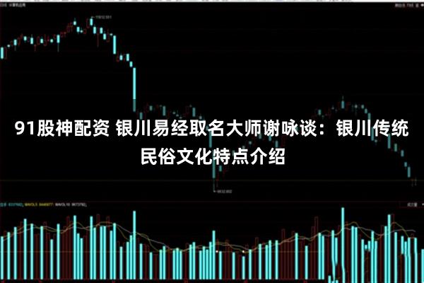 91股神配资 银川易经取名大师谢咏谈：银川传统民俗文化特点介绍