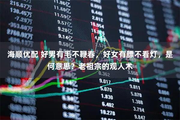 海顺优配 好男有毛不鞭春，好女有膘不看灯，是何意思？老祖宗的观人术