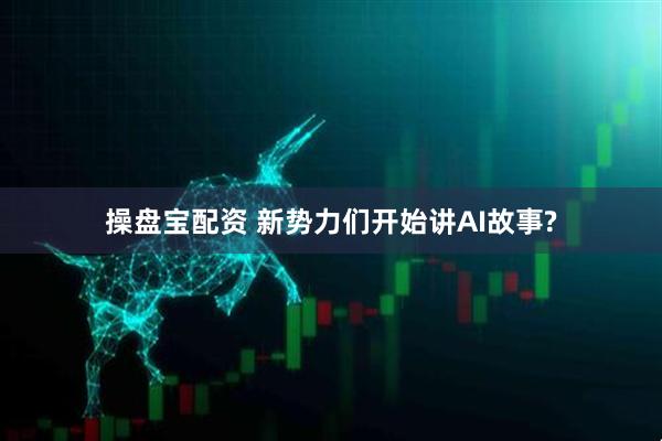 操盘宝配资 新势力们开始讲AI故事?