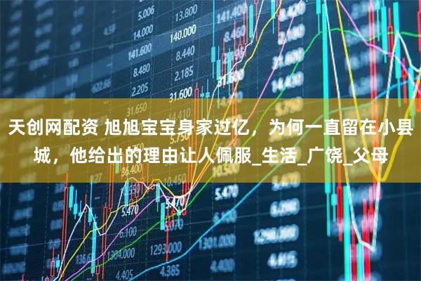 天创网配资 旭旭宝宝身家过亿，为何一直留在小县城，他给出的理由让人佩服_生活_广饶_父母