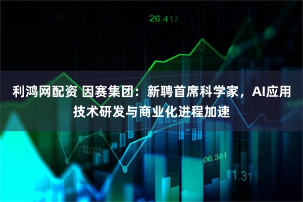 利鸿网配资 因赛集团：新聘首席科学家，AI应用技术研发与商业化进程加速