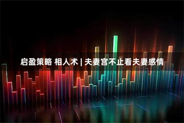启盈策略 相人术 | 夫妻宫不止看夫妻感情