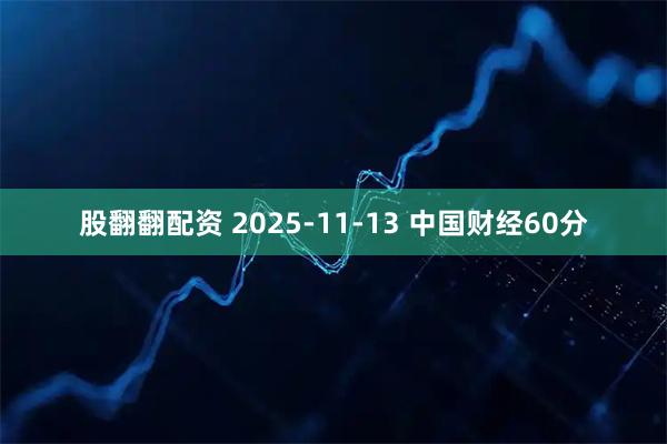 股翻翻配资 2025-11-13 中国财经60分