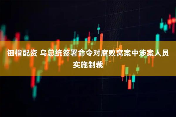 钿楷配资 乌总统签署命令对腐败窝案中涉案人员实施制裁