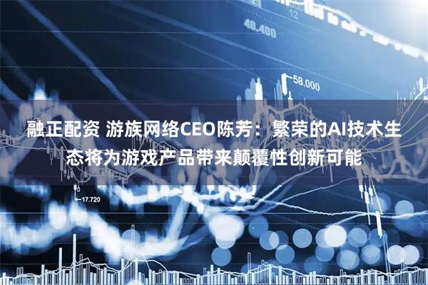 融正配资 游族网络CEO陈芳：繁荣的AI技术生态将为游戏产品带来颠覆性创新可能