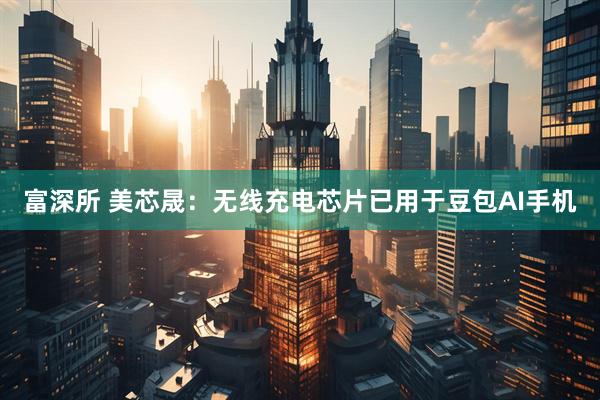 富深所 美芯晟：无线充电芯片已用于豆包AI手机