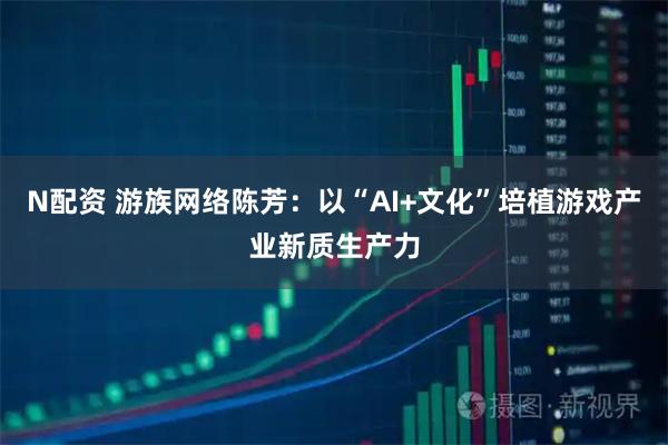 N配资 游族网络陈芳：以“AI+文化”培植游戏产业新质生产力