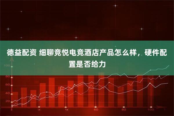 德益配资 细聊竞悦电竞酒店产品怎么样,硬件配置是否给力
