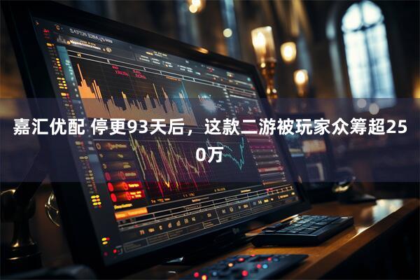 嘉汇优配 停更93天后,这款二游被玩家众筹超250万
