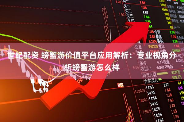 世纪配资 螃蟹游价值平台应用解析:专业视角分析螃蟹游怎么样