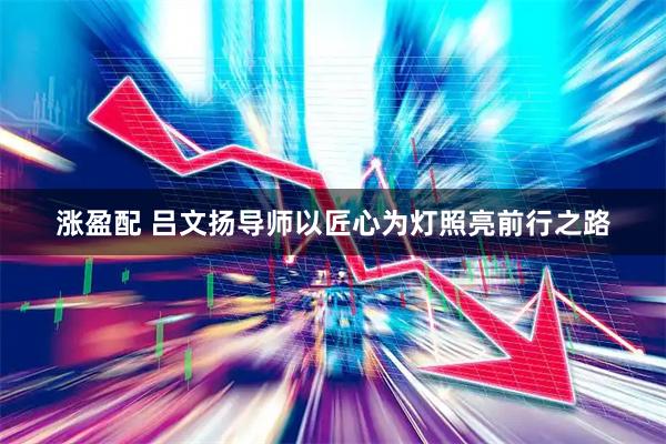 涨盈配 吕文扬导师以匠心为灯照亮前行之路