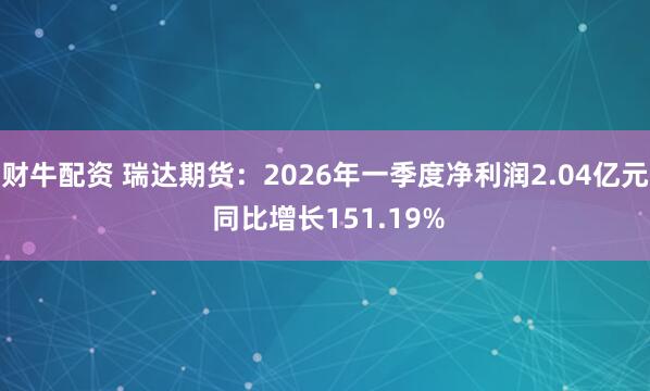 财牛配资 瑞达期货：2026年一季度净利润2.04亿元 同比增长151.19%