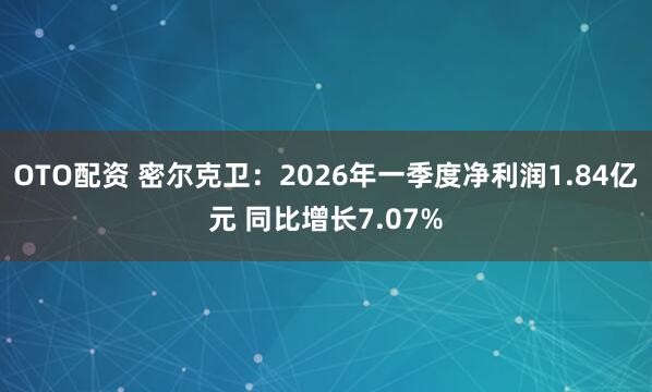OTO配资 密尔克卫：2026年一季度净利润1.84亿元 同比增长7.07%