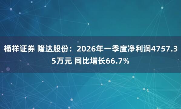 桶祥证券 隆达股份：2026年一季度净利润4757.35万元 同比增长66.7%