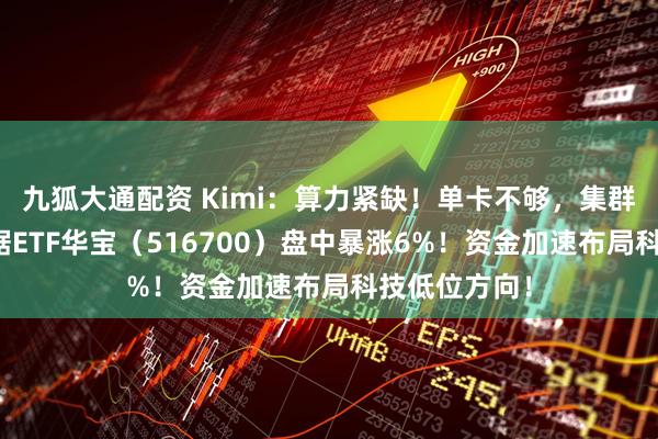九狐大通配资 Kimi：算力紧缺！单卡不够，集群来凑！大数据ETF华宝（516700）盘中暴涨6%！资金加速布局科技低位方向！